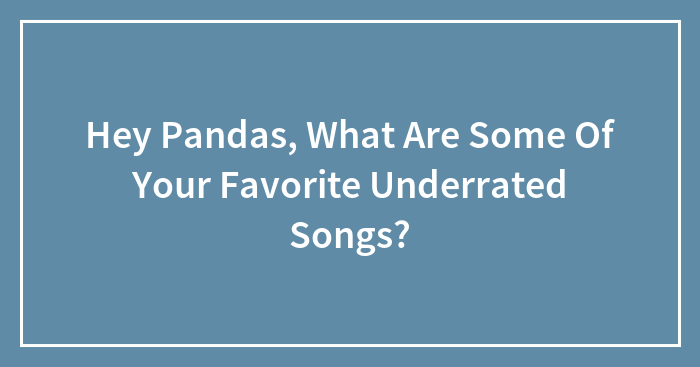 Hey Pandas, What Are Some Of Your Favorite Underrated Songs?