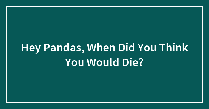 Hey Pandas, When Did You Think You Would Die?