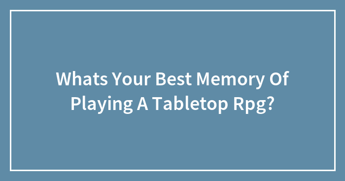 Whats Your Best Memory Of Playing A Tabletop Rpg?