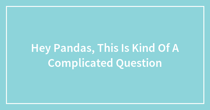 Hey Pandas, This Is Kind Of A Complicated Question