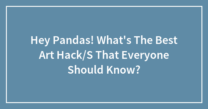 Hey Pandas! What’s The Best Art Hack/S That Everyone Should Know?
