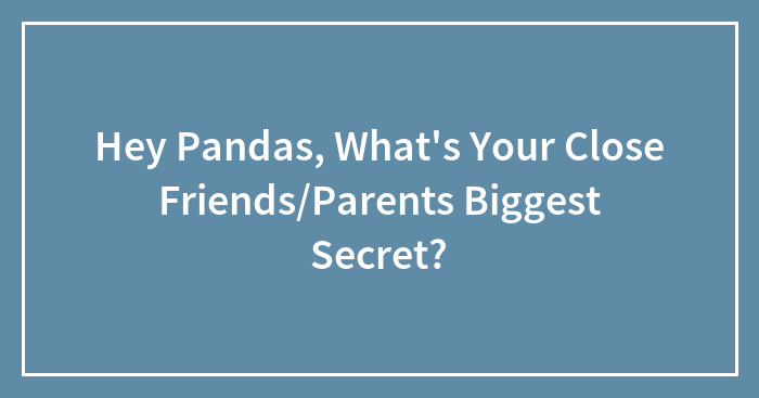 Hey Pandas, What’s Your Close Friends/Parents Biggest Secret?