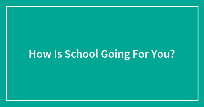 How Is School Going For You?