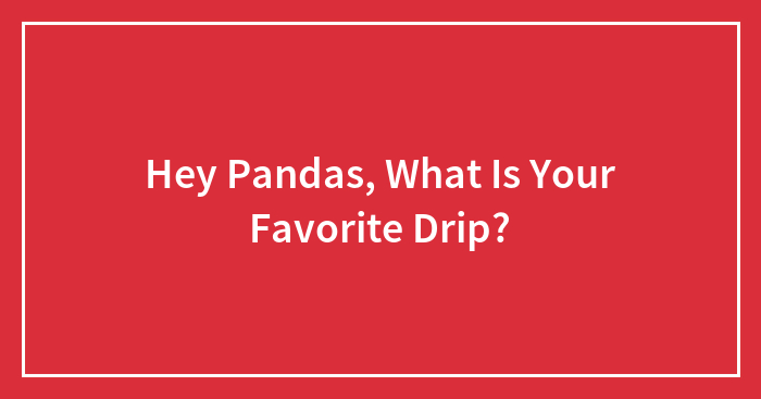 Hey Pandas, What Is Your Favorite Drip?