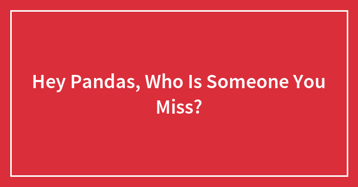 Hey Pandas, Who Is Someone You Miss?