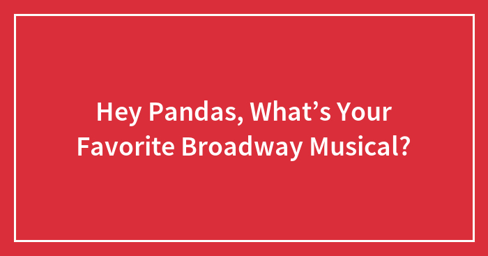 Hey Pandas, What’s Your Favorite Broadway Musical?