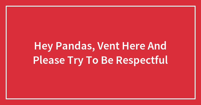 Hey Pandas, Vent Here And Please Try To Be Respectful