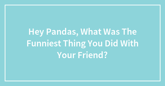 Hey Pandas, What Was The Funniest Thing You Did With Your Friend?