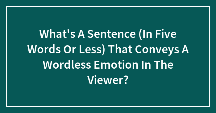 What’s A Sentence (In Five Words Or Less) That Conveys A Wordless Emotion In The Viewer?