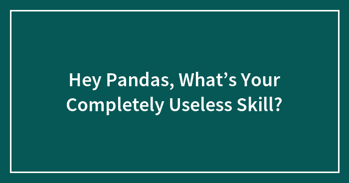 Hey Pandas, What’s Your Completely Useless Skill?