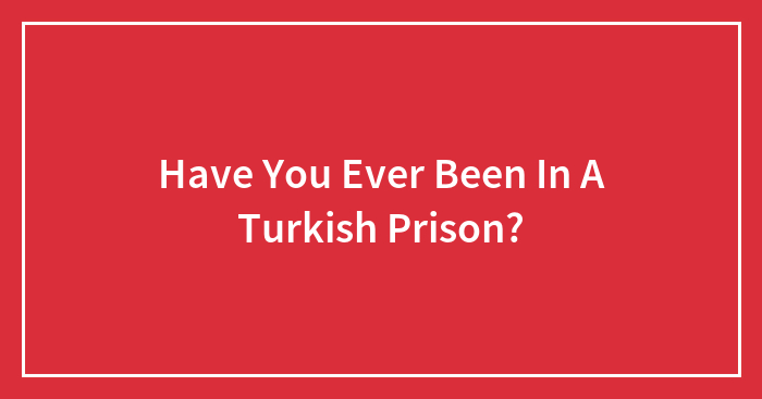 Have You Ever Been In A Turkish Prison?