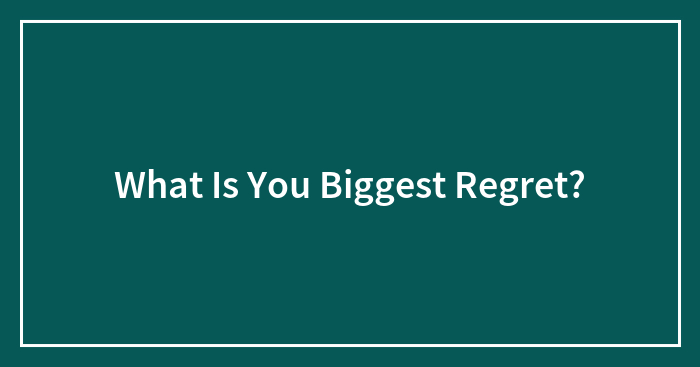 What Is You Biggest Regret?