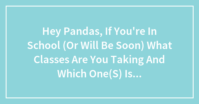 Hey Pandas, If You’re In School (Or Will Be Soon) What Classes Are You Taking And Which One(S) Is/Are The Most Interesting/Your Favorite?