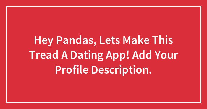 Hey Pandas, Lets Make This Tread A Dating App! Add Your Profile Description.