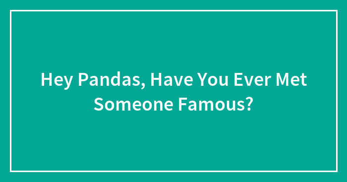 Hey Pandas, Have You Ever Met Someone Famous? (Closed)