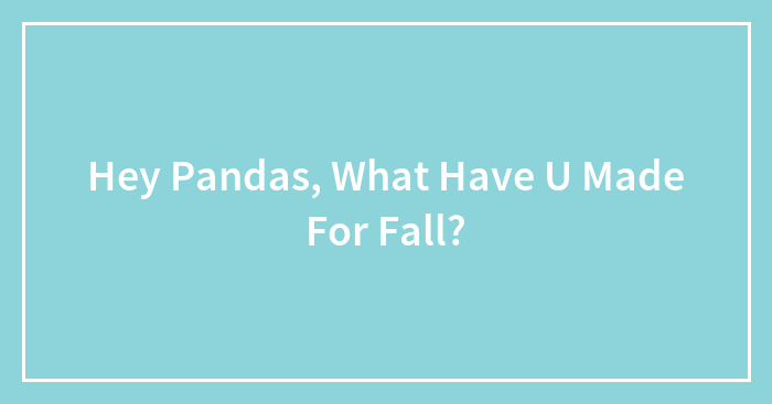 Hey Pandas, What Have U Made For Fall?