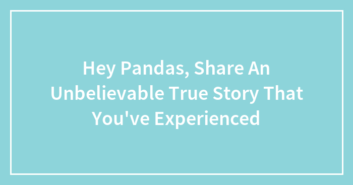 Hey Pandas, Share An Unbelievable True Story That You’ve Experienced (Closed)