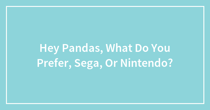 Hey Pandas, What Do You Prefer, Sega, Or Nintendo? (Closed)
