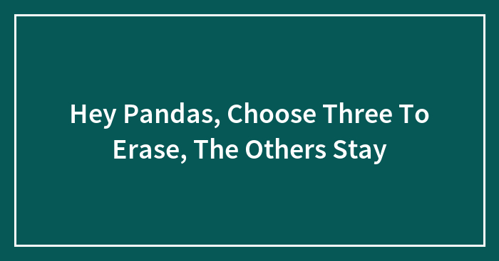 Hey Pandas, Choose Three To Erase, The Others Stay (Closed)