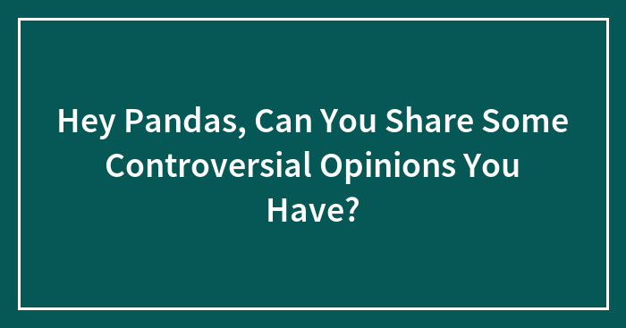 Hey Pandas, Can You Share Some Controversial Opinions You Have? (Closed)