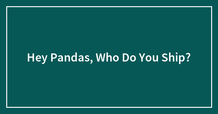 Hey Pandas, Who Do You Ship? (Closed)