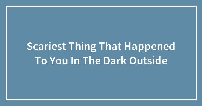 Scariest Thing That Happened To You In The Dark Outside