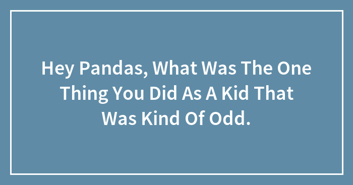Hey Pandas, What Was The One Thing You Did As A Kid That Was Kind Of Odd.