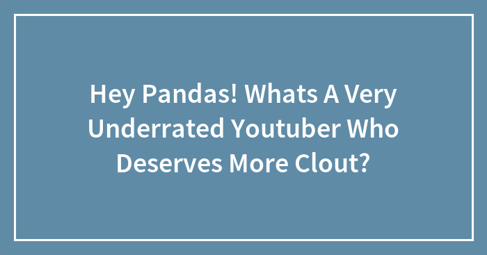 Hey Pandas! Whats A Very Underrated Youtuber Who Deserves More Clout?