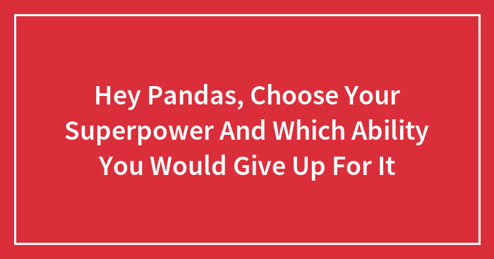 Hey Pandas, Choose Your Superpower And Which Ability You Would Give Up For It