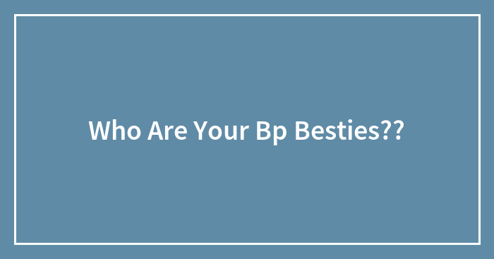 Who Are Your Bp Besties??