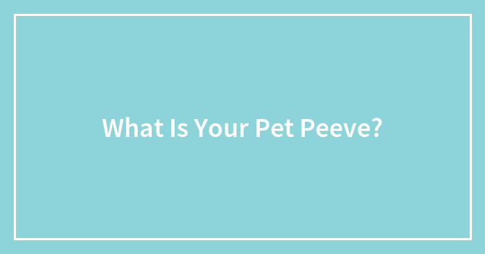 What Is Your Pet Peeve?