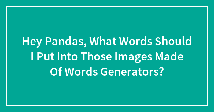 Hey Pandas, What Words Should I Put Into Those Images Made Of Words Generators?