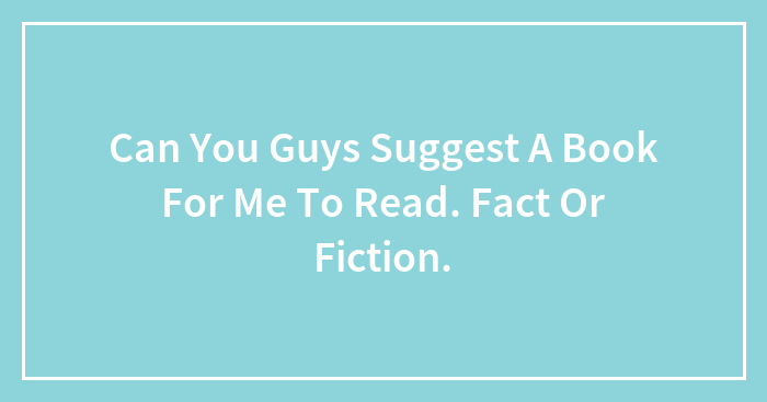 Can You Guys Suggest A Book For Me To Read. Fact Or Fiction.