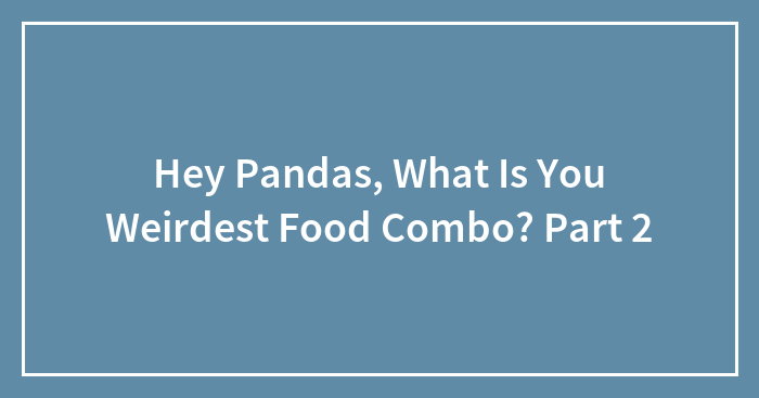 Hey Pandas, What Is You Weirdest Food Combo? Part 2