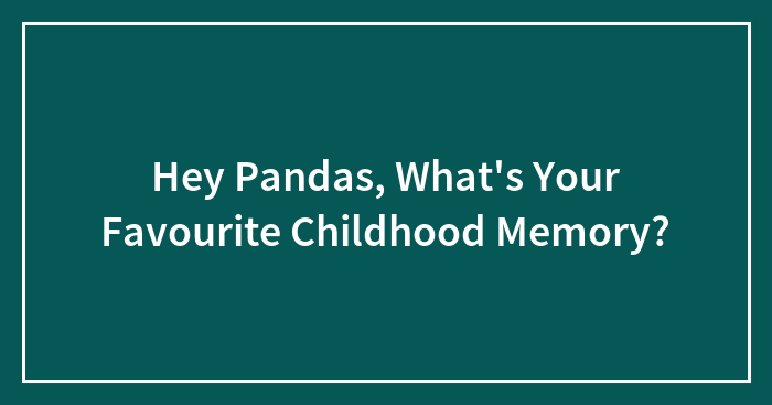 Hey Pandas, What’s Your Favourite Childhood Memory?