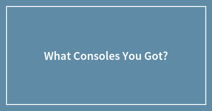 What Consoles You Got?