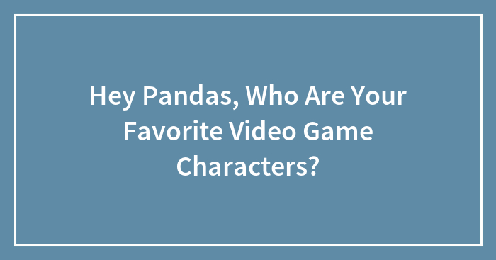 Hey Pandas, Who Are Your Favorite Video Game Characters?