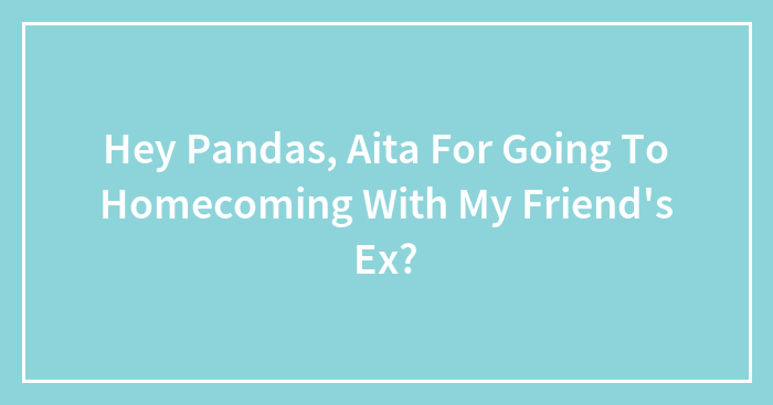 Hey Pandas, Aita For Going To Homecoming With My Friend’s Ex?
