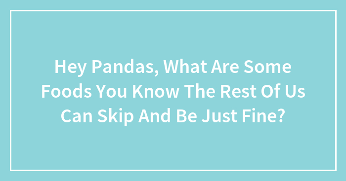 Hey Pandas, What Are Some Foods You Know The Rest Of Us Can Skip And Be Just Fine? (Closed)