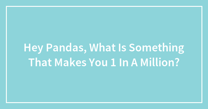 Hey Pandas, What Is Something That Makes You 1 In A Million?