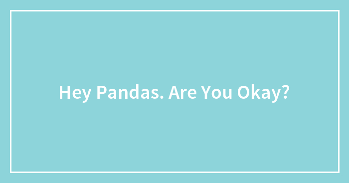 Hey Pandas. Are You Okay?