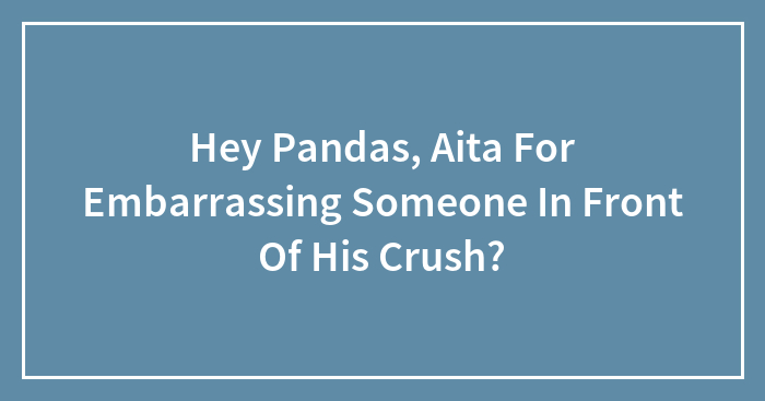 Hey Pandas, Aita For Embarrassing Someone In Front Of His Crush?
