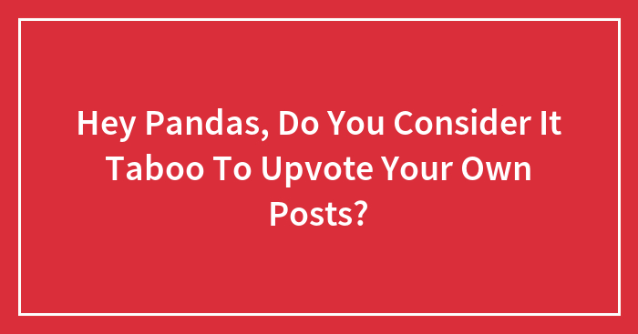 Hey Pandas, Do You Consider It Taboo To Upvote Your Own Posts?
