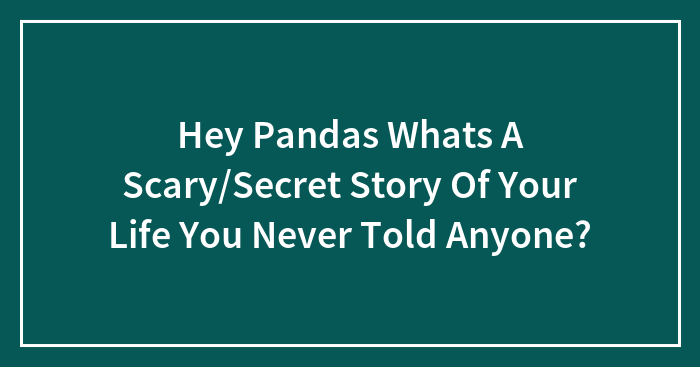 Hey Pandas Whats A Scary/Secret Story Of Your Life You Never Told Anyone?