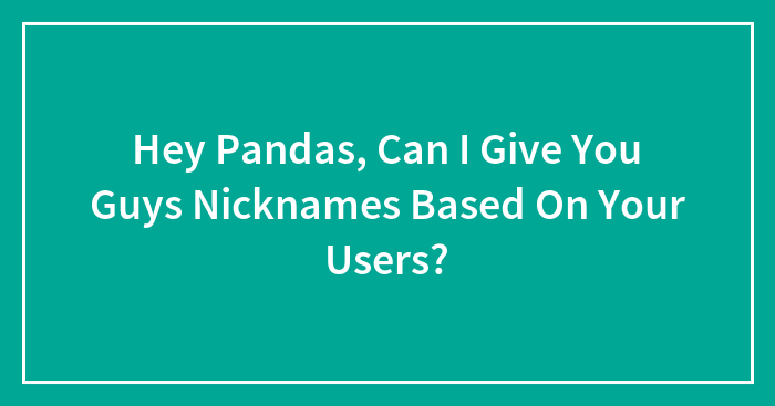 Hey Pandas, Can I Give You Guys Nicknames Based On Your Users?