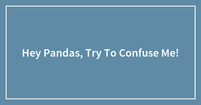 Hey Pandas, Try To Confuse Me!