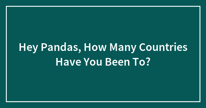 Hey Pandas, How Many Countries Have You Been To? (Closed)