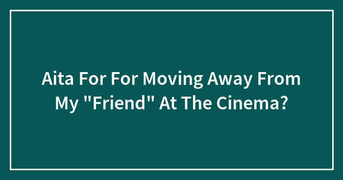 Aita For For Moving Away From My “Friend” At The Cinema?