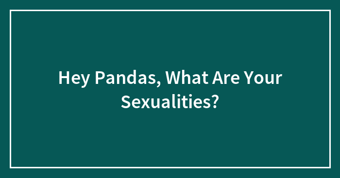 Hey Pandas, What Are Your Sexualities?