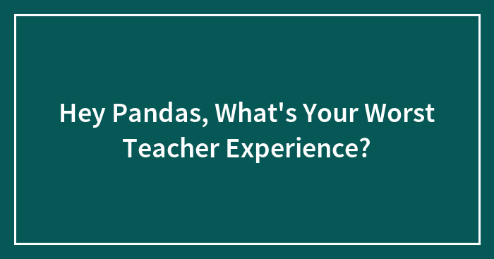 Hey Pandas, What’s Your Worst Teacher Experience?